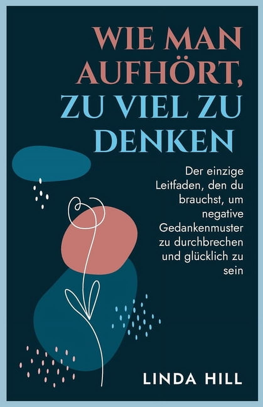 Wie Man Aufhört, Zu Viel Zu Denken: Der einzige Leitfaden, den du brauchst, um negative Gedankenmuster zu durchbrechen u, (Paperback)