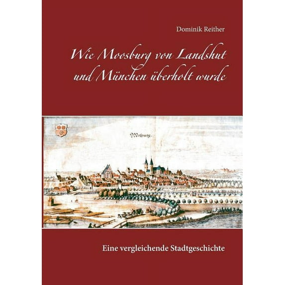 Wie Moosburg von Landshut und München überholt wurde: Eine vergleichende Stadtgeschichte, (Paperback)