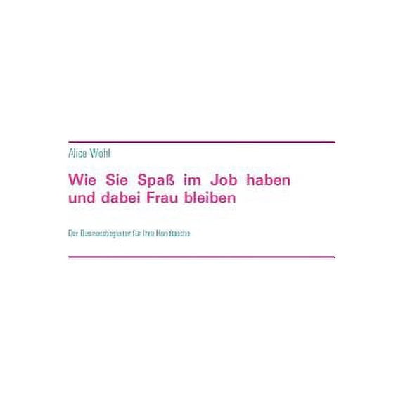 Wie Sie Spaà im Job haben und dabei Frau bleiben: Der Businessbegleiter für Ihre Handtasche, (Paperback)