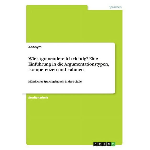 Wie argumentiere ich richtig? Eine Einführung in die Argumentationstypen, -kompetenzen und -rahmen : Mündlicher Sprachgebrauch in der Schule (Paperback)