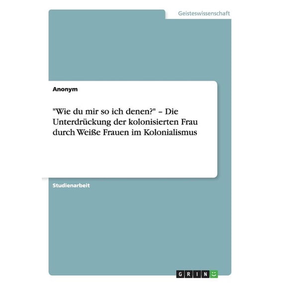 "Wie du mir so ich denen?" - Die Unterdrückung der kolonisierten Frau durch Weiße Frauen im Kolonialismus (Paperback)