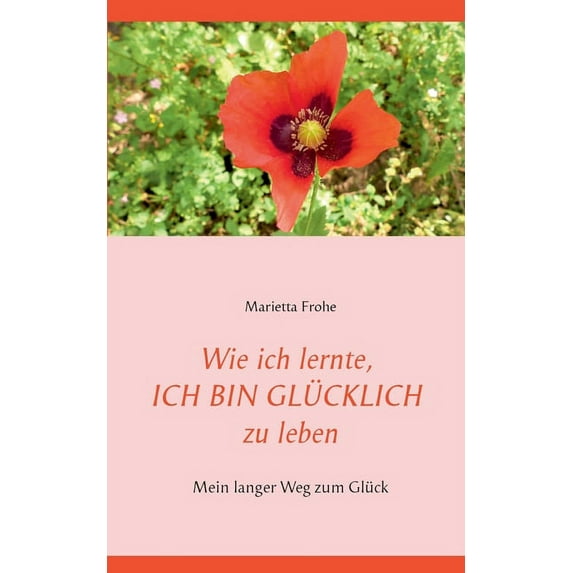 Wie ich lernte, ICH BIN GLCKLICH zu leben: Mein langer Weg zum Glck German Edition Paperback 375430772X 9783754307724 Marietta Frohe