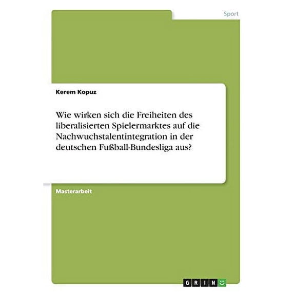Wie wirken sich die Freiheiten des liberalisierten Spielermarktes auf die Nachwuchstalentintegration in der deutschen Fuball-Bundesliga aus? German Edition Paperback 3668684758 9783668684751 Ker