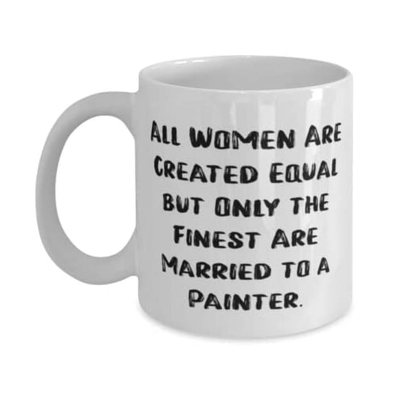 Wife Gifts For Wife, All Women Are Created Equal but Only the Finest Are Married to a Painter, Useful Wife 15oz Mug, Cup From Husband