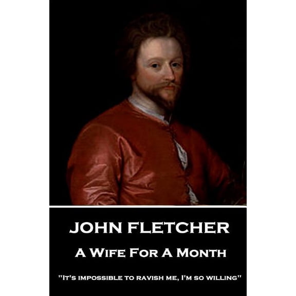 John Fletcher - A Wife For A Month: "It's impossible to ravish me, I'm so willing", (Paperback)