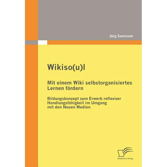 Wikiso(u)l - Mit einem Wiki selbstorganisiertes Lernen frdern: Bildungskonzept zum Erwerb reflexiver Handlungsfhigkeit im Umgang mit den Neuen Medien (Paperback)