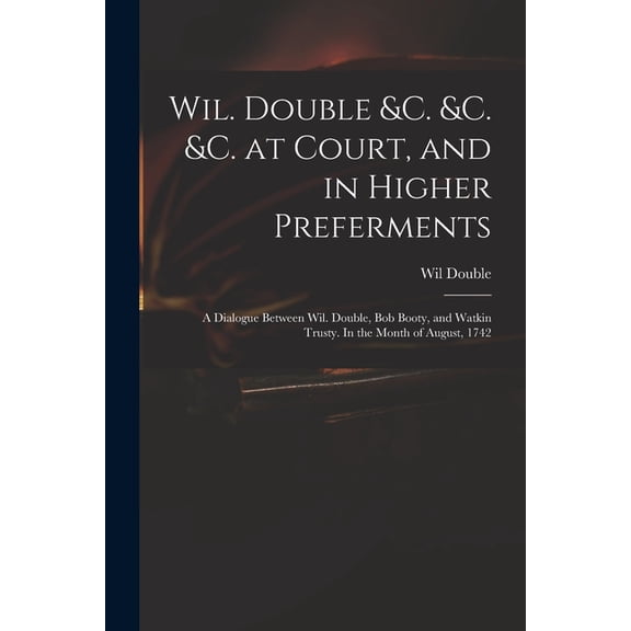 Wil. Double c. c. c. at Court, and in Higher Preferments: a Dialogue Between Wil. Double, Bob Booty, and Watkin Trusty. In the Month of August, 1742 Paperback 1014061709 9781014061706 Wil Double