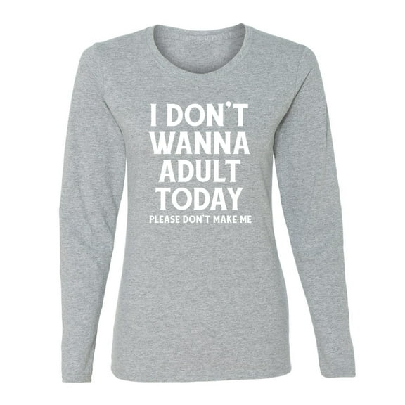 Wild Bobby I Don't Want To Adult Today Please Don't Make Me Women Graphic Long Sleeve Tee