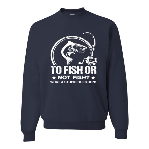 Wild Bobby, To Fish Or Not To Fish What A Stupid Question, Fishing, Unisex Crewneck Graphic Sweatshirt, Navy, X-Large