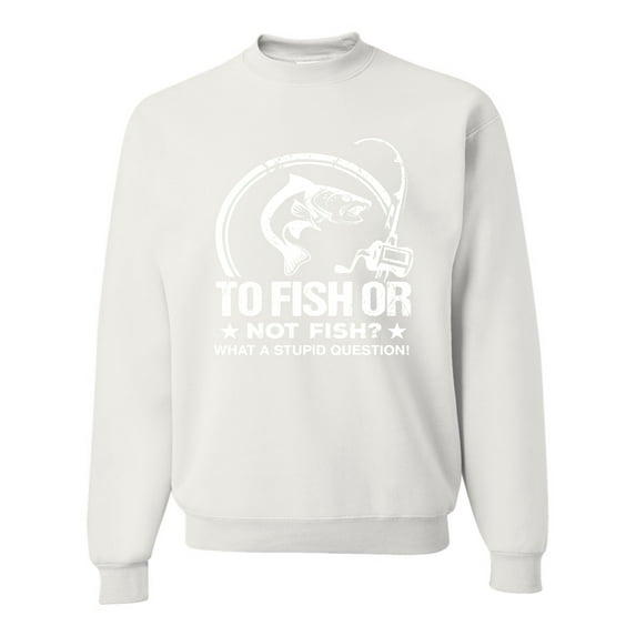 Wild Bobby, To Fish Or Not To Fish What A Stupid Question, Fishing, Unisex Crewneck Graphic Sweatshirt, White, Small