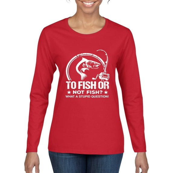 Wild Bobby, To Fish Or Not To Fish What A Stupid Question, Fishing, Women Graphic Long Sleeve Tee, Red, Small