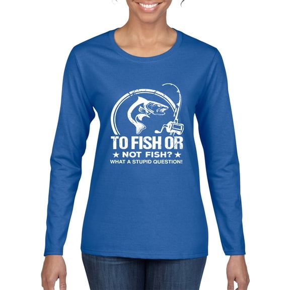 Wild Bobby, To Fish Or Not To Fish What A Stupid Question, Fishing, Women Graphic Long Sleeve Tee, Royal, Small