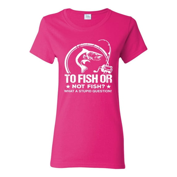 Wild Bobby, To Fish Or Not To Fish What A Stupid Question, Fishing, Women Graphic Tee, Fuschia, Small