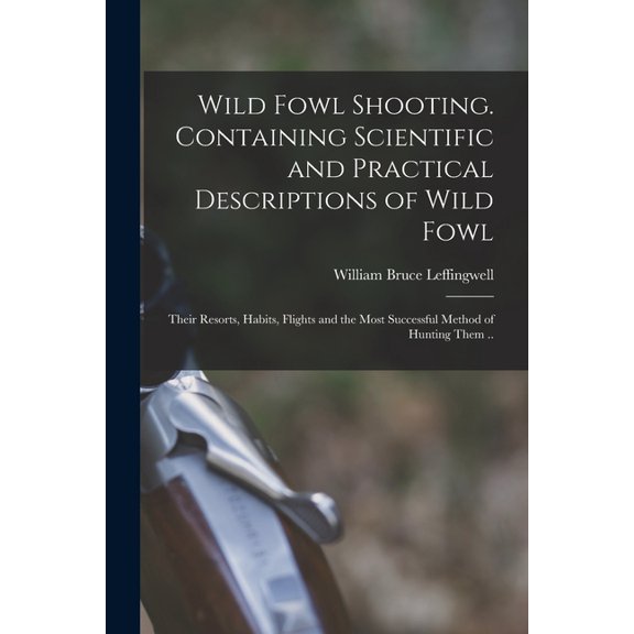Wild Fowl Shooting. Containing Scientific and Practical Descriptions of Wild Fowl : Their Resorts, Habits, Flights and the Most Successful Method of Hunting Them .. (Paperback)