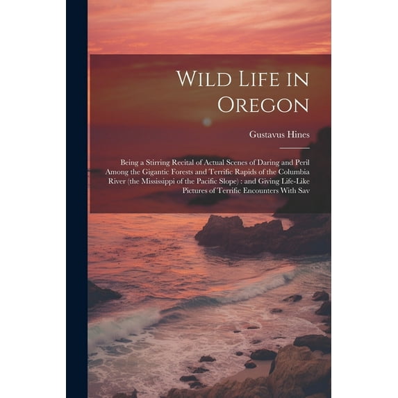 Wild Life in Oregon: Being a Stirring Recital of Actual Scenes of Daring and Peril Among the Gigantic Forests and Terrific Rapids of the Columbia River (the Mississippi of the Pacific Slope): and Givi
