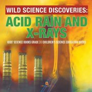 Wild Science Discoveries Acid Rain and X-Rays Kids Science Books Grade 3 Childrens Science Education Books, Paperback