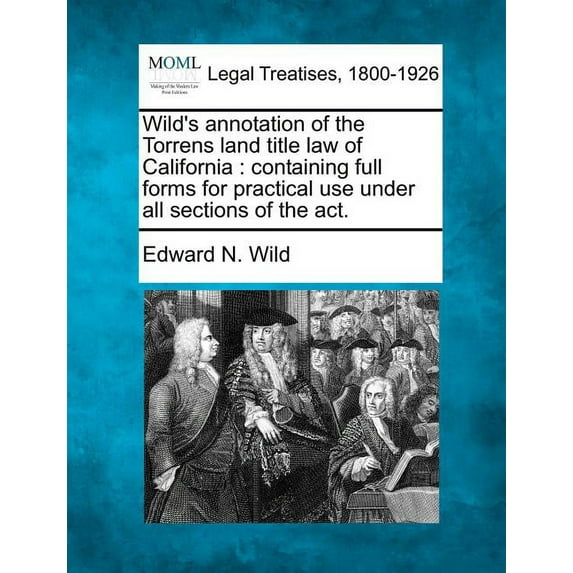 Wild's Annotation of the Torrens Land Title Law of California: Containing Full Forms for Practical Use Under All Sections of the ACT. (Paperback)