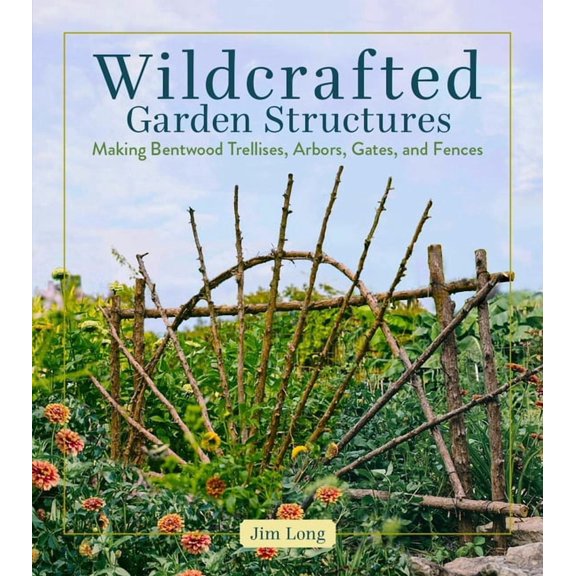 Wildcrafted Garden Structures: Making Bentwood Trellises, Arbors, Gates, and Fences, (Paperback)