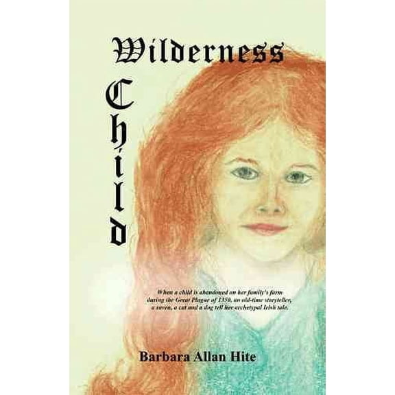 Wilderness Child: When a Child is Abandoned on her Family's Farm During the Great Plague of 1350, an Old-time Storyteller, a Raven, a Cat and a Dog Tell Her Archetypal Irish Tale.