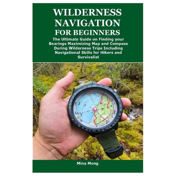 Wilderness Navigation for Beginners: The Ultimate Guide on Finding your Bearings Maximizing Map and Compass During Wilde, (Paperback)