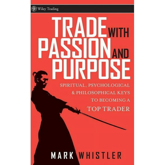 Wiley Trading Trade with Passion and Purpose: Spiritual, Psychological, and Philosophical Keys to Becoming a Top Trader, Book 277, (Hardcover)
