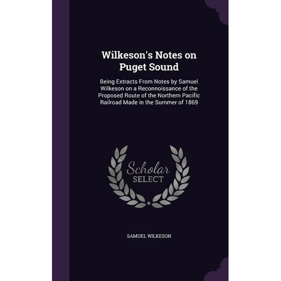 Wilkeson's Notes on Puget Sound: Being Extracts From Notes by Samuel Wilkeson on a Reconnoissance of the Proposed Route of the Northern Pacific Railroad Made in the Summer of 1869 (Hardcover)