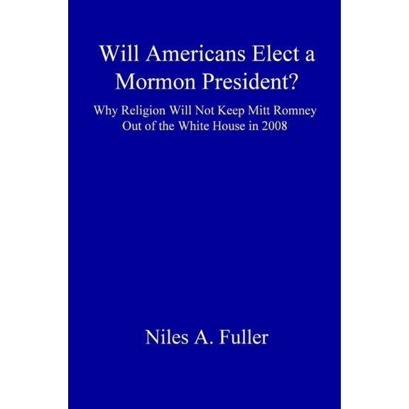Will Americans Elect a Mormon President? Why Religion Will Not Keep Mitt Romney Out of the White House in 2008, (Paperback)