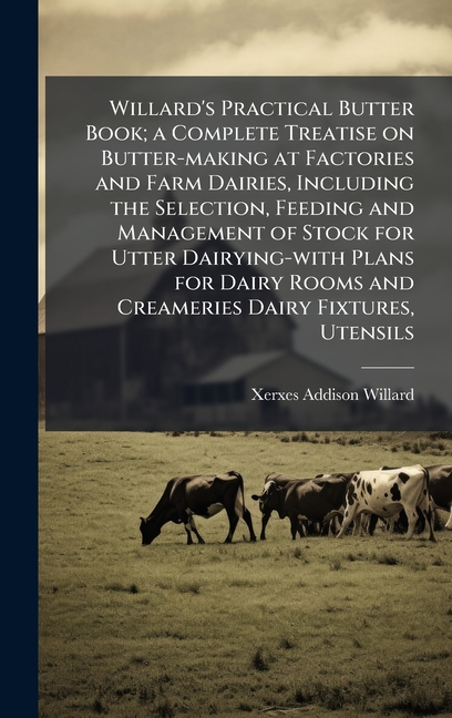 Willard's Practical Butter Book; a Complete Treatise on Butter-making at Factories and Farm Dairies, Including the Selec, (Hardcover)