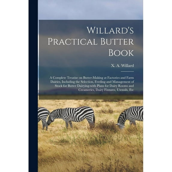 Willard's Practical Butter Book: a Complete Treatise on Butter-making at Factories and Farm Dairies, Including the Selection, Feeding and Management o