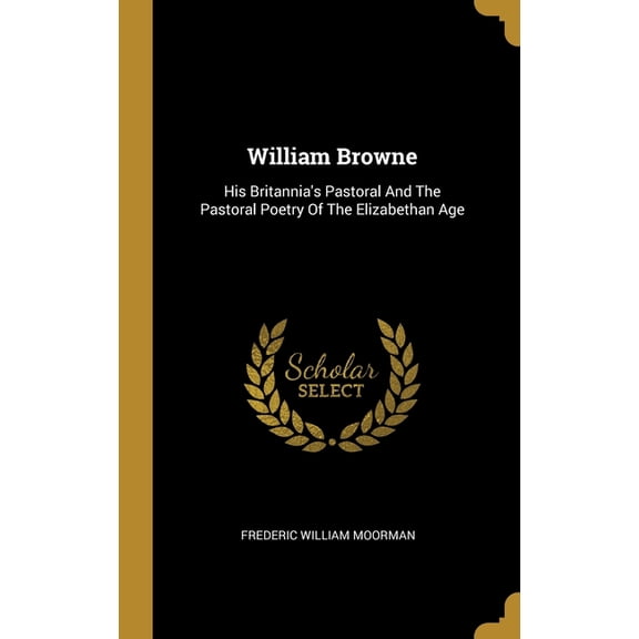 William Browne : His Britannia's Pastoral And The Pastoral Poetry Of The Elizabethan Age (Hardcover)