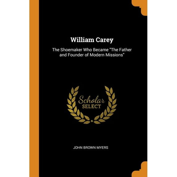 William Carey: The Shoemaker Who Became the Father and Founder of Modern Missions (Paperback)