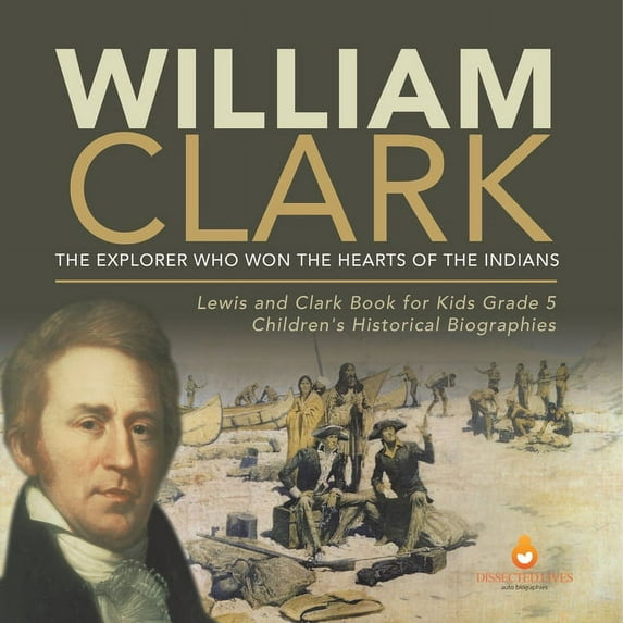 William Clark: The Explorer Who Won the Hearts of the Indians Lewis and Clark Book for Kids Grade 5 Children's Historica, (Paperback)
