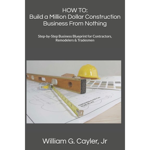 William G. Cayler, Jr.'s How to Col How to: Build a Million Dollar Construction Business From Nothing: Step-by-Step Business Blueprint for Contractors, Remo, (Paperback)