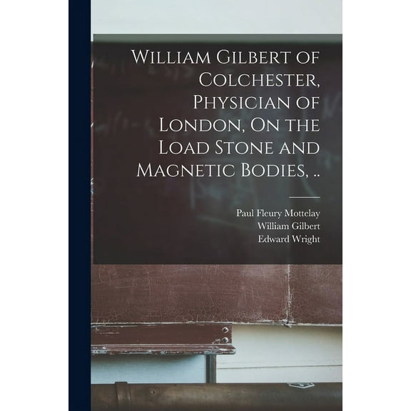 William Gilbert of Colchester, Physician of London, On the Load Stone and Magnetic Bodies, .. (Paperback)