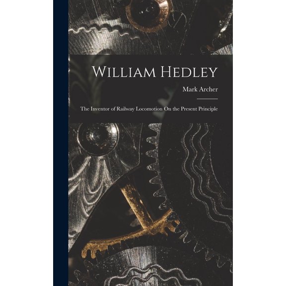 William Hedley: The Inventor of Railway Locomotion On the Present Principle (Hardcover)