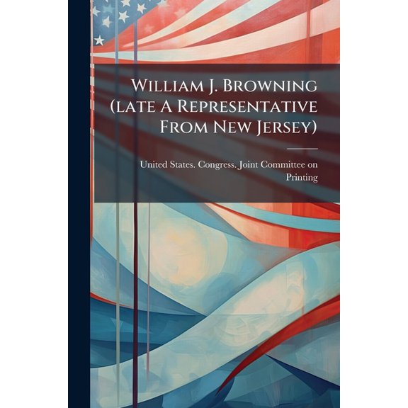 William J. Browning (late A Representative From New Jersey) : Memorial Addresses Delivered In The House ... And Senate Of The U.s., 66th Congress, 2nd Session (Paperback)