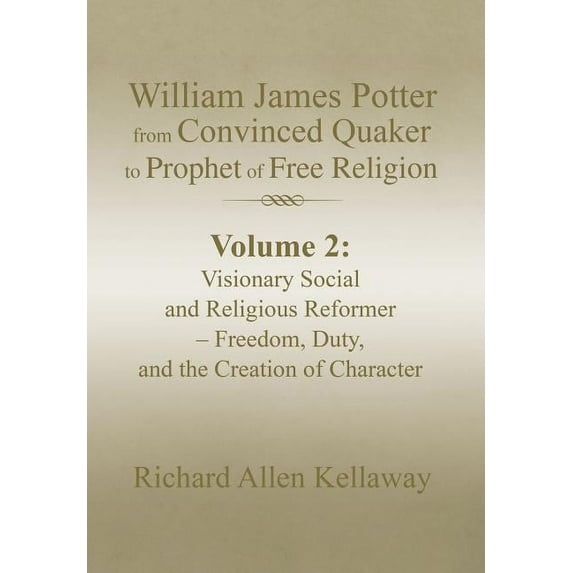 William James Potter from Convinced Quaker to Prophet of Free Religion: Volume 2: Visionary Social and Religious Reformer - Freedom, Duty, and the Creation of Character (Hardcover)