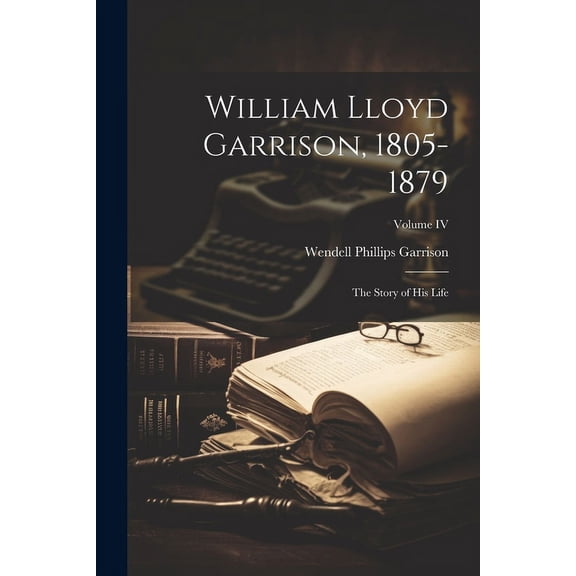 William Lloyd Garrison, 1805-1879 : The Story of His Life; Volume IV (Paperback)
