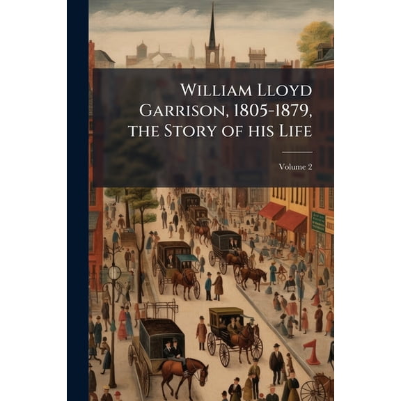 William Lloyd Garrison, 1805-1879, the Story of his Life; Volume 2 (Paperback)