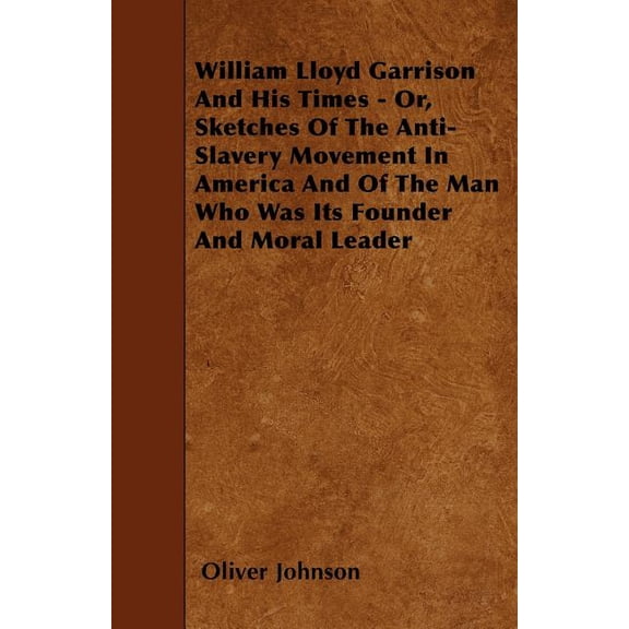 William Lloyd Garrison And His Times - Or, Sketches Of The Anti-Slavery Movement In America And Of The Man Who Was Its F, (Paperback)
