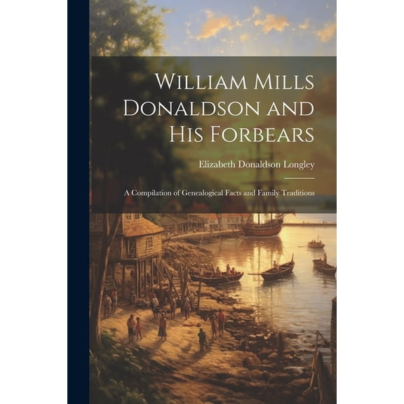 William Mills Donaldson and His Forbears: A Compilation of Genealogical Facts and Family Traditions (Paperback)