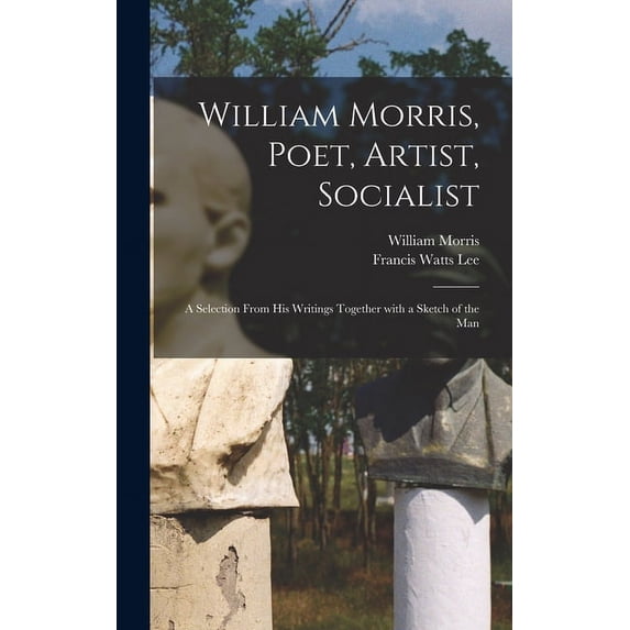 William Morris, Poet, Artist, Socialist: a Selection From His Writings Together With a Sketch of the Man (Hardcover)