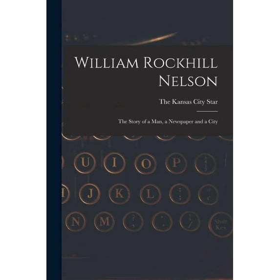 William Rockhill Nelson; the Story of a man, a Newspaper and a City, (Paperback)