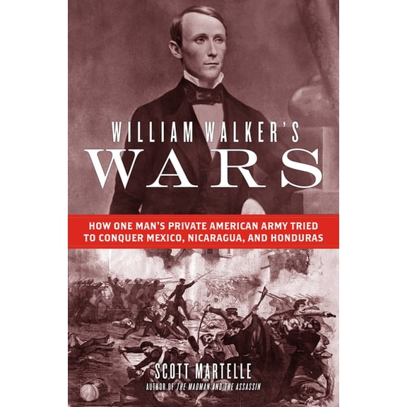 William Walker's Wars: How One Man's Private American Army Tried to Conquer Mexico, Nicaragua, and Honduras, (Hardcover)