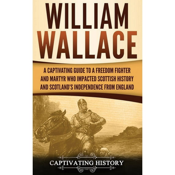 William Wallace: A Captivating Guide to a Freedom Fighter and Martyr Who Impacted Scottish History and Scotland's Indepe, (Hardcover)
