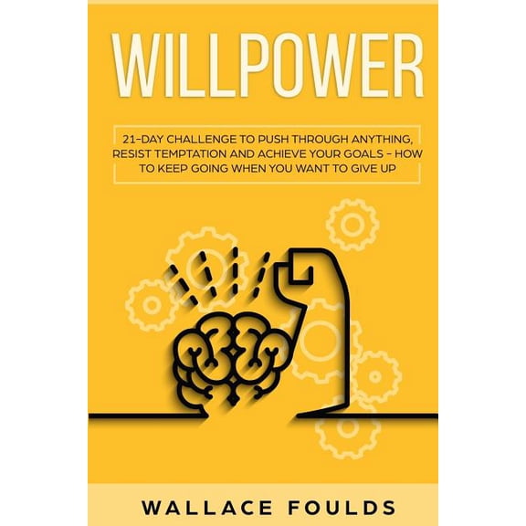 WILLPOWER: 21 DAY CHALLENGE TO PUSH THROUGH ANYTHING, RESIST TEMPTATION AND ACHIEVE YOUR GOALS - HOW TO KEEP GOING WHEN YOU WANT TO GIVE UP Paperback 1798192640 9781798192641 Wallace Foulds