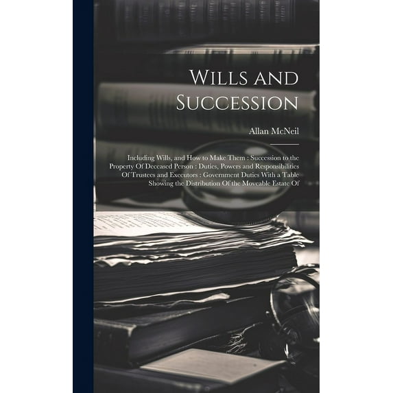Wills and Succession: Including Wills, and How to Make Them: Succession to the Property Of Deceased Person: Duties, Powers and Responsibilities Of Trustees and Executors: Government Duties With a Tabl