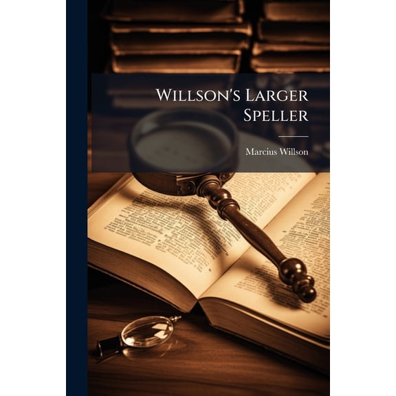 Willson's Larger Speller : A Progressive Course Of Lessons In Spelling: Arranged According To The Principles Of Orthoepy And Grammar, With Exercises In Synonyms: For Reading, Spelling, And Writing, And A New System Of Definitions (Paperback)