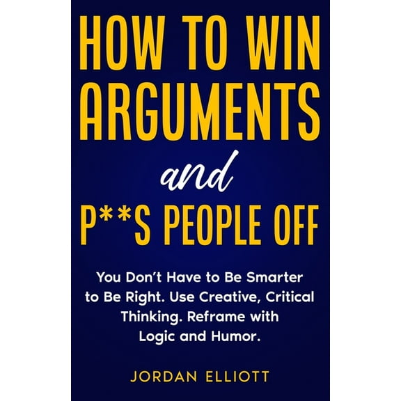 How to Win Arguments and P**s People Off. You Don't Have to Be Smarter to Be Right. Use Creative Critical Thinking., (Paperback)