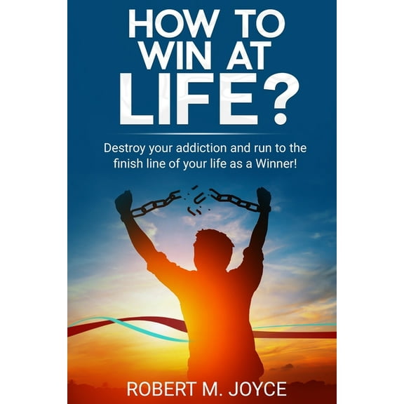 How to Win at Life? Destroy Your Addiction and Run to The Finish Line of Your Life as a Winner!: First of All, You Need to Stop Abusing Drugs and Alcohol and Improve Your Body and Mind and Be Sober (P